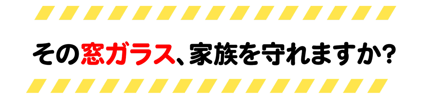 その窓ガラス、家族を守れますか？
